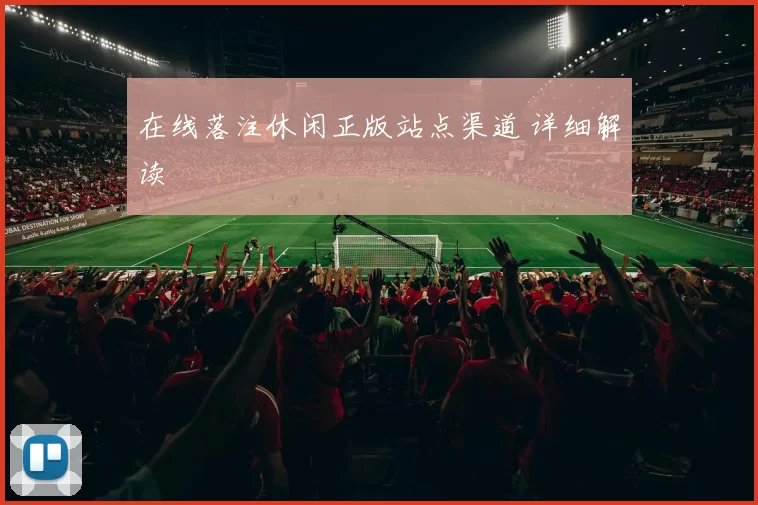 在线落注休闲正版站点渠道 详细解读