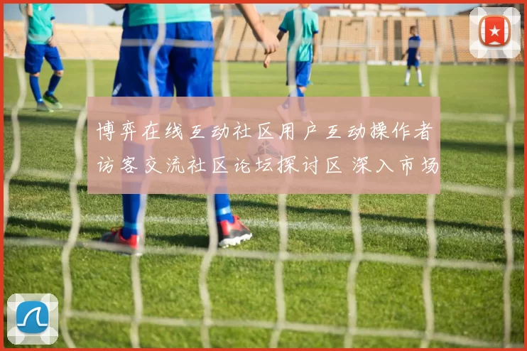 博弈在线互动社区用户互动操作者访客交流社区论坛探讨区 深入市场趋势解读