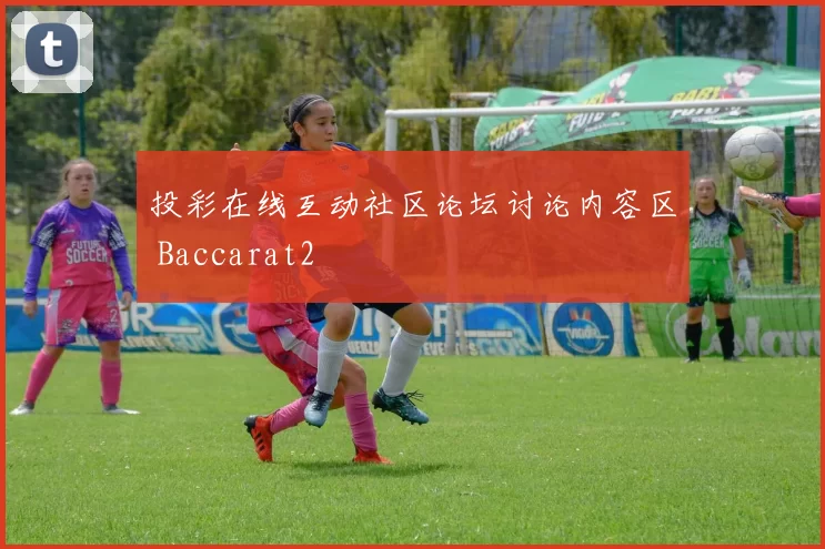投彩在线互动社区论坛讨论内容区 Baccarat2