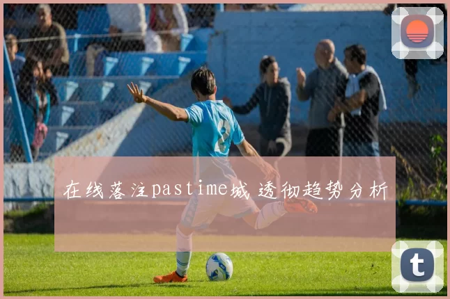 在线落注pastime城 透彻趋势分析