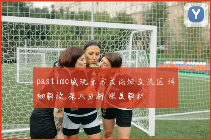 pastime城玩乐方式论坛交流区 详细解读 深入分析 深度解析