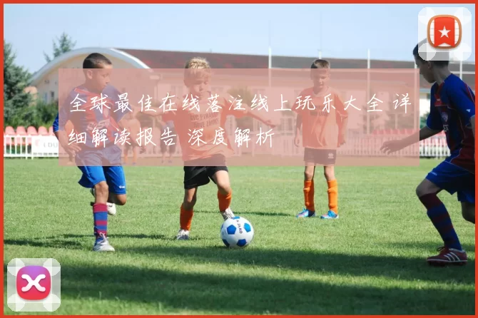 全球最佳在线落注线上玩乐大全 详细解读报告 深度解析