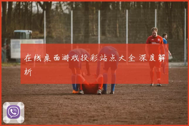 在线桌面游戏投彩站点大全 深度解析