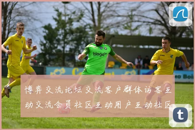 博弈交流论坛交流客户群体访客互动交流会员社区互动用户互动社区网刊交流动态更新交流客户社区互动交流区