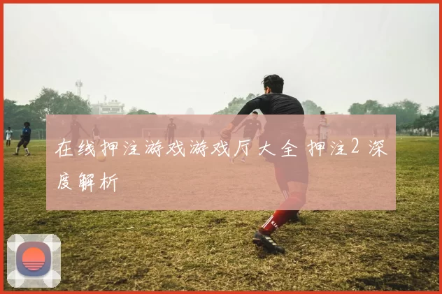 在线押注游戏游戏厅大全 押注2 深度解析