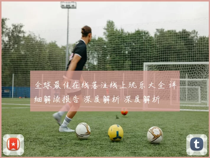 全球最佳在线落注线上玩乐大全 详细解读报告 深度解析 深度解析