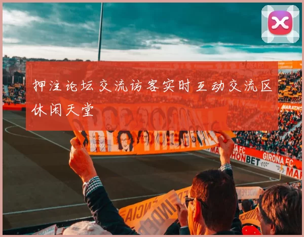 押注论坛交流访客实时互动交流区休闲天堂