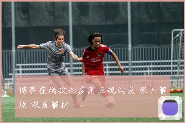 博弈在线投彩应用正规站点 深入解读 深度解析