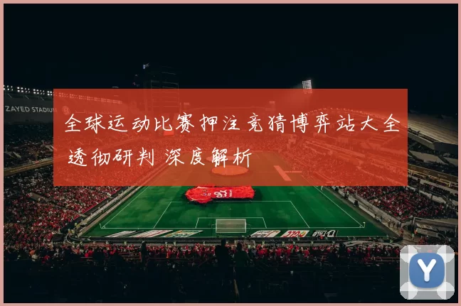 全球运动比赛押注竞猜博弈站大全 透彻研判 深度解析