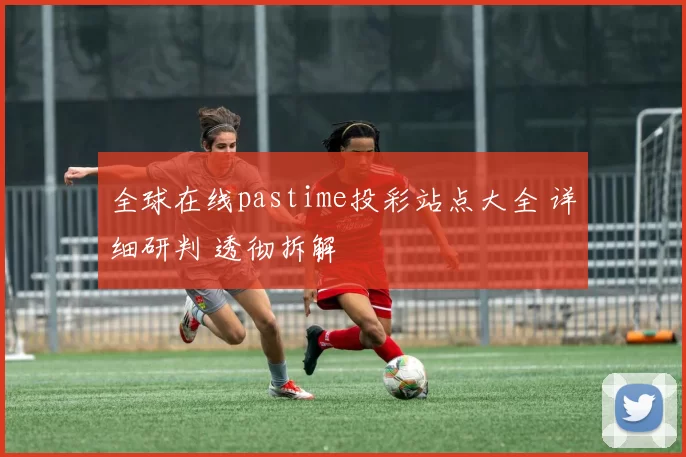 全球在线pastime投彩站点大全 详细研判 透彻拆解