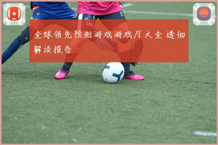 全球领先预测游戏游戏厅大全 透彻解读报告