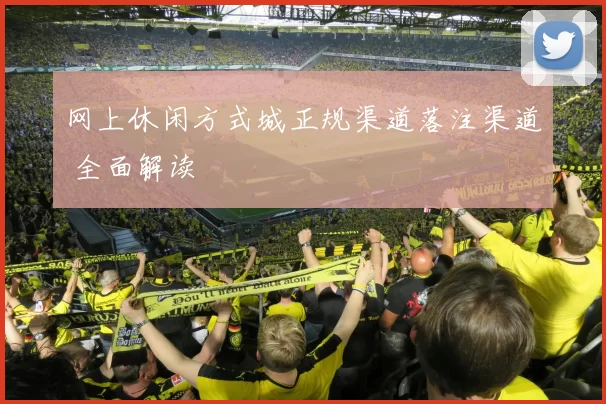 网上休闲方式城正规渠道落注渠道 全面解读