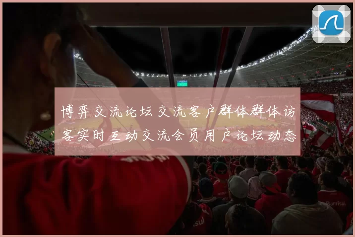 博弈交流论坛交流客户群体群体访客实时互动交流会员用户论坛动态更新互动客户实时互动论坛网刊交流动态更新交流受众互动互动社区交流实时互动交流区