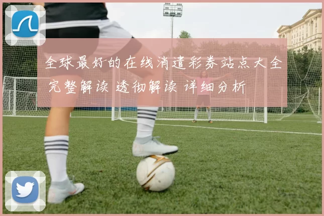 全球最好的在线消遣彩券站点大全 完整解读 透彻解读 详细分析