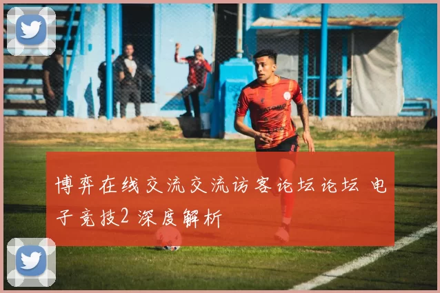 博弈在线交流交流访客论坛论坛 电子竞技2 深度解析