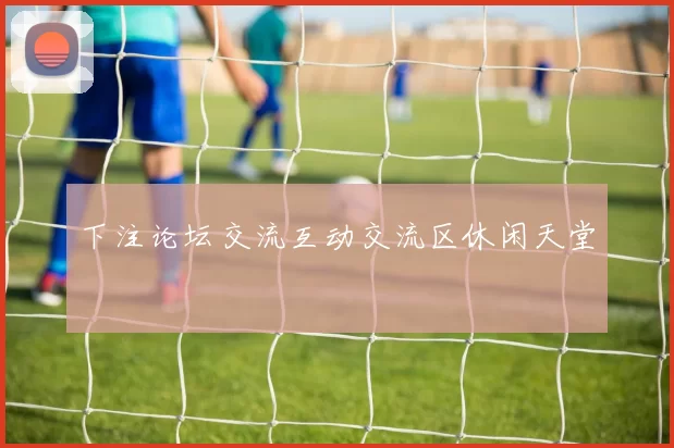 下注论坛交流互动交流区休闲天堂