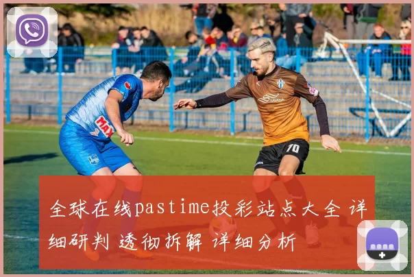 全球在线pastime投彩站点大全 详细研判 透彻拆解 详细分析
