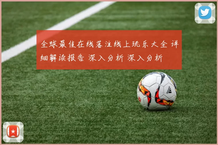 全球最佳在线落注线上玩乐大全 详细解读报告 深入分析 深入分析