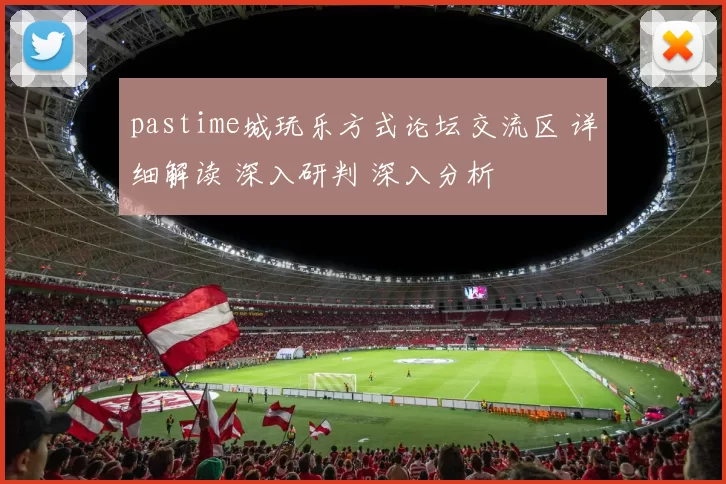 pastime城玩乐方式论坛交流区 详细解读 深入研判 深入分析