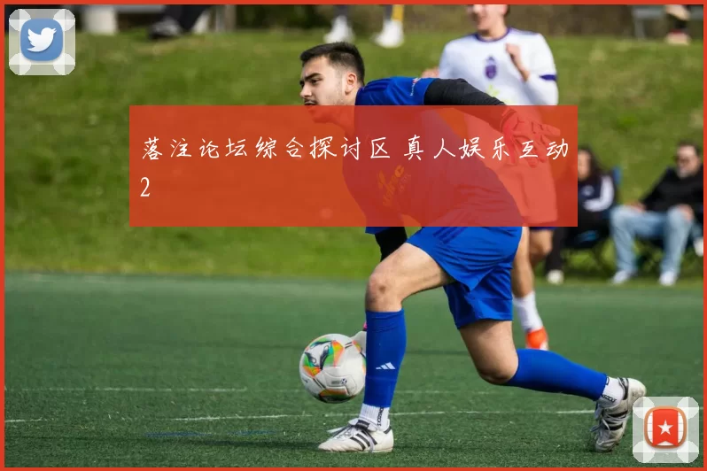 落注论坛综合探讨区 真人娱乐互动2