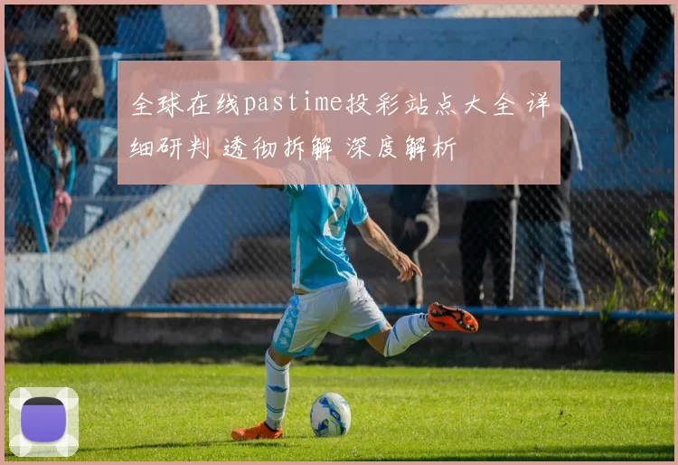 全球在线pastime投彩站点大全 详细研判 透彻拆解 深度解析